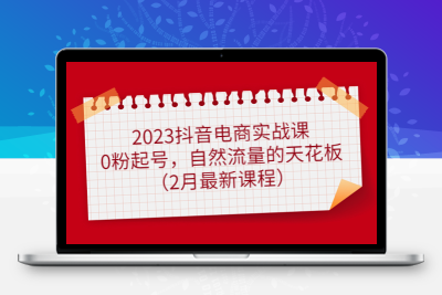 2023抖音电商实战课：0粉起号，自然流量的天花板（2月最新课程）