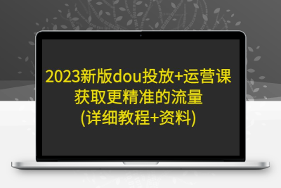 2023新版dou投放+运营课：获取更精准的流量(详细教程+资料)