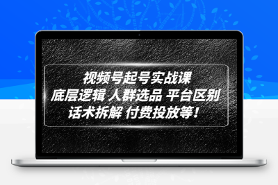 视频号起号实战课：底层逻辑 人群选品 平台区别 话术拆解 付费投放等！