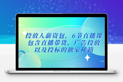 投放人薪资包，6节直播课，包含直播带货、广告投放、以及投标的独家秘籍