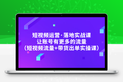 短视频运营·落地实战课 让账号有更多的流量（短视频流量+带货出单实操）