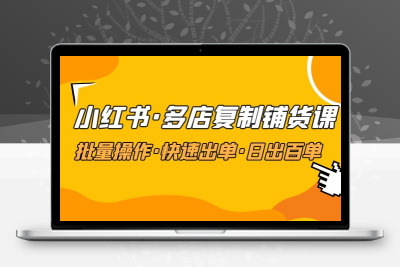 小红书·多店复制铺货课，批量操作·快速出单·日出百单（更新2023年2月）