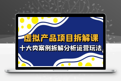 虚拟产品项目拆解课，十大类案例拆解分析运营玩法（11节课）