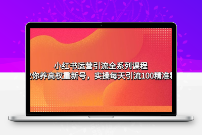 小红书运营引流全系列课程：教你养高权重新号，实操每天引流100精准粉