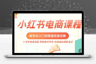 小红书电商新手入门到精通实操课，从入门到精通做爆款笔记，开店运营