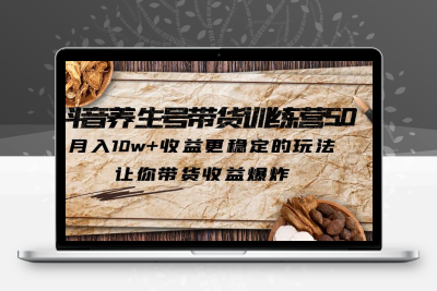 抖音养生号带货·训练营5.0，月入10w+收益更稳定的玩法，让你带货收益爆炸