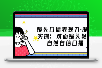 镜头口播表现力·提升实操：对面镜头轻松自然自信口播（23节课）
