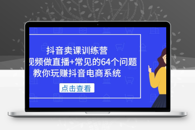 抖音卖课训练营，短视频做直播+常见的64个问题 教你玩赚抖音电商系统