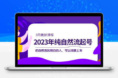 2023年纯自然流·起号课程，把自然流·玩明白的人 可以闭眼上车（3月更新）