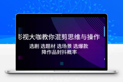 影视大咖教你混剪思维与操作：选剧 选题材 选场景 选爆款 降作品封抖概率