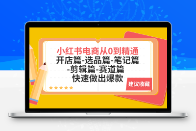 小红书电商从0到精通：开店篇-选品篇-笔记篇-剪辑篇-赛道篇  快速做出爆款