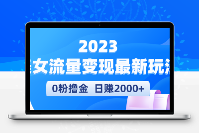 2023最新美女流量变现玩法，0粉也能撸金，日赚2000+，实测日引流