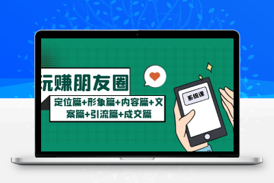 玩赚朋友圈系统课：定位篇+形象篇+内容篇+文案篇+引流篇+成交篇