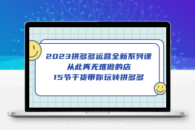2023拼多多运营全新系列课：15节实战干货，轻松打造无难做之店