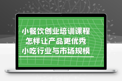 小餐饮创业培训课程，怎样让产品更优秀，小吃行业与市场规模