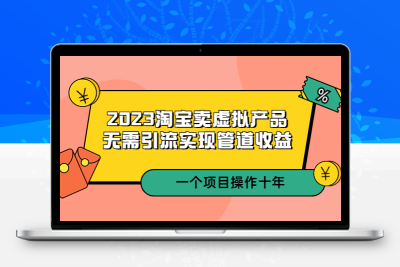 2023淘宝卖虚拟产品，无需引流实现管道收益  一个项目能操作十年