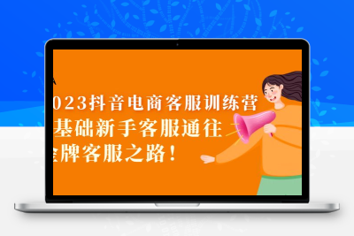 2023抖音·电商客服训练营：0基础新手客服通往金牌客服之路！