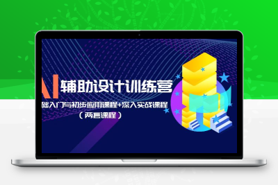 AI辅助设计训练营：基础入门与初步应用课程+深入实战课程（两套课程）