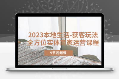 2023本地生活-获客玩法，全方位实体商家运营课程（9节视频课）