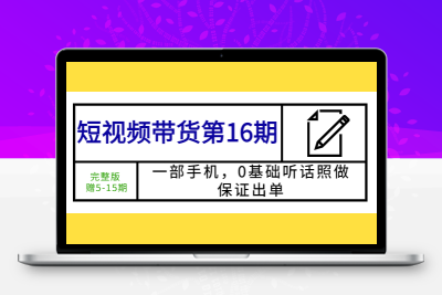 短视频带货第16期：一部手机，0基础听话照做，保证出单 (完整版 赠5-15期)