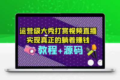 运营级大秀打赏视频直播，实现真正的躺着赚钱（视频教程+源码）