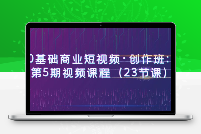 0基础商业短视频·创作班：第5期视频课程（23节课）