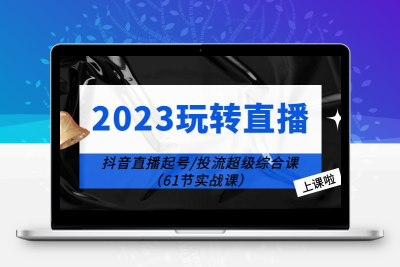 2023玩转直播线上课：抖音直播起号-投流超级干货（61节实战课）