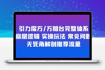 引力魔方/万相台完整体系 底层逻辑 实操玩法 常见问题 无死角解剖推荐流量