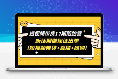 短视频带货17期陪跑营 听话照做保证出单（短视频带货+直播+团购）赠1-16期