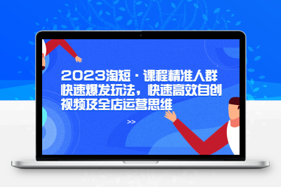 2023淘短·课程精准人群快速爆发玩法，快速高效自创视频及全店运营思维