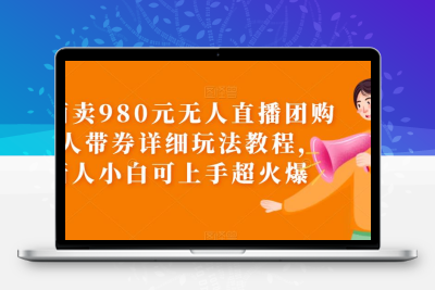 外面卖980元无人直播团购无人带券详细玩法教程，新人小白可上手超火爆