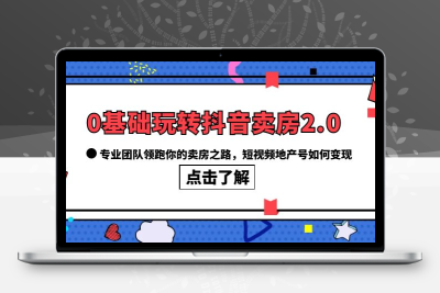 0基础玩转抖音-卖房2.0，专业团队领跑你的卖房之路，短视频地产号如何变现