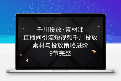 千川投放·素材课：直播间引流短视频千川投放素材与投放策略进阶，9节完整