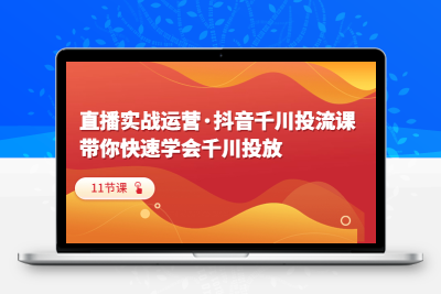 直播实战运营·抖音千川投流课，带你快速学会千川投放（11节课）
