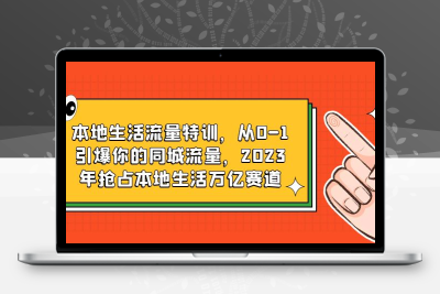 本地生活流量特训，从0-1引爆你的同城流量，2023年抢占本地生活万亿赛道