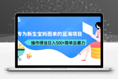 专为新生宝妈而来的蓝海项目，操作得当日入500+简单且暴力（教程+工具）