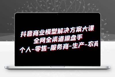 抖音商业 模型解决方案大课 全网全渠道操盘手 个人-零售-服务商-生产-农商