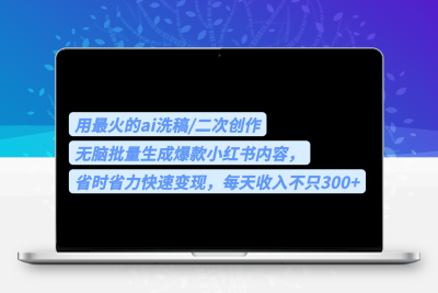 用最火的ai洗稿，无脑批量生成爆款小红书内容，省时省力，每天收入不只300+