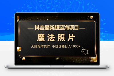 抖音最新超蓝海项目，魔法照片，无脑矩阵操作，小白也能日入1000+