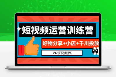 0基础短视频运营训练营：好物分享+小店+千川投放（26节视频课）