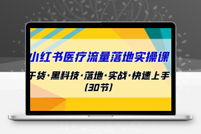 小红书·医疗流量落地实操课，干货·黑科技·落地·实战·快速上手（30节）