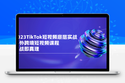 2023TikTok-短视频底层实战，海外跨境短视频课程，实战即真理