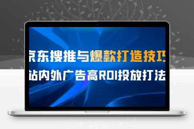 某收费培训56期7月课，京东搜推与爆款打造技巧，站内外广告高ROI投放打法