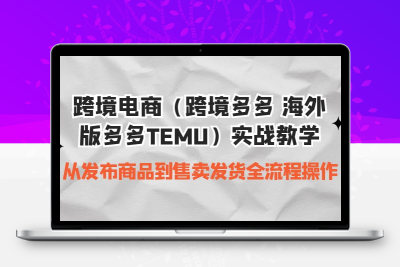跨境电商（跨境多多 海外版多多TEMU）实操教学 从发布商品到售卖发货全流程