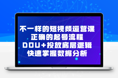 不一样的短视频 运营课，正确的起号流程，DOU+投放底层逻辑，快速掌握数…