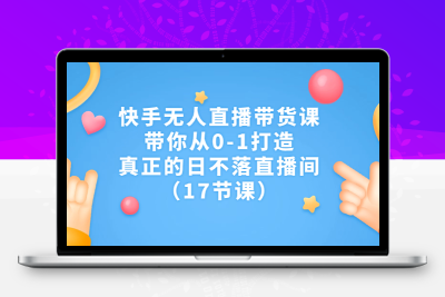 快手无人直播带货课，带你从0-1打造，真正的日不落直播间（17节课）