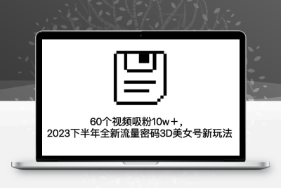 60个视频吸粉10w＋，2023下半年全新流量密码3D美女号新玩法（教程+资源）
