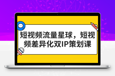 短视频流量星球，短视频差异化双IP策划课（2023新版）